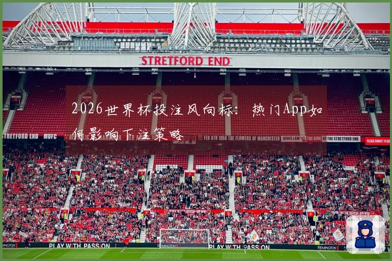 2026世界杯投注风向标：热门App如何影响下注策略