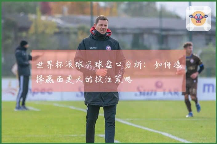 世界杯滚球买球盘口分析：如何选择赢面更大的投注策略