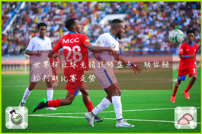 世界杯让球竞猜技巧盘点，助你轻松判断比赛走势