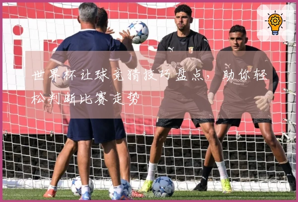 世界杯让球竞猜技巧盘点，助你轻松判断比赛走势