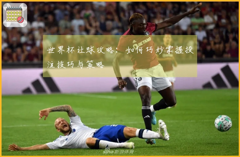 世界杯让球攻略：如何巧妙掌握投注技巧与策略