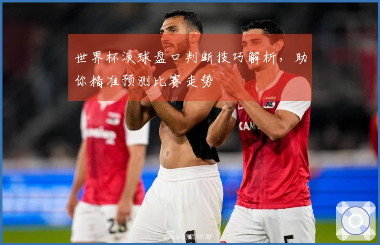 世界杯滚球盘口判断技巧解析，助你精准预测比赛走势
