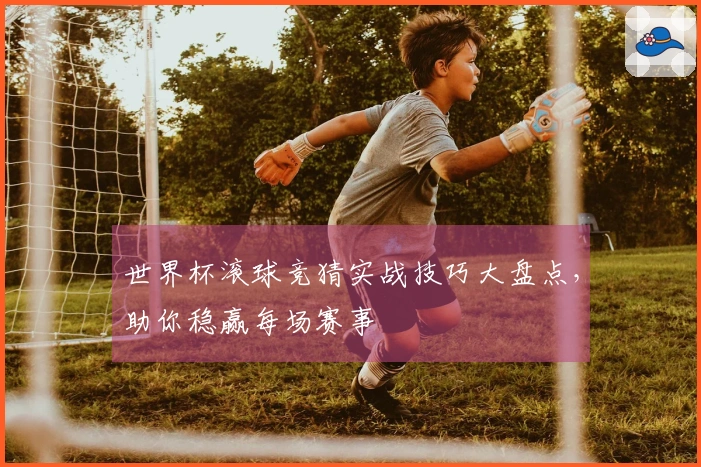 世界杯滚球竞猜实战技巧大盘点，助你稳赢每场赛事