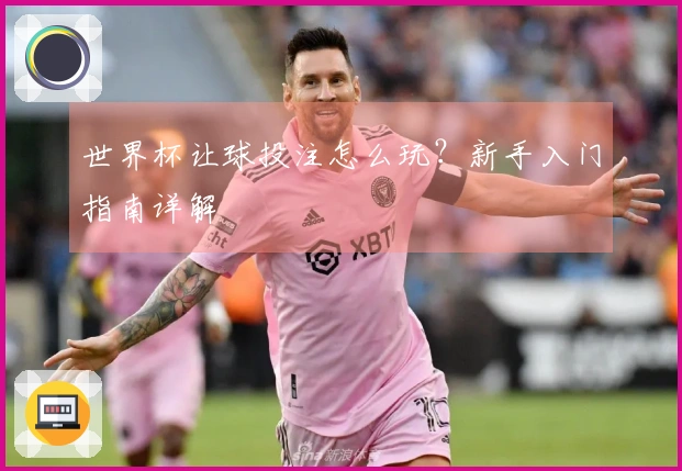 世界杯让球投注怎么玩？新手入门指南详解