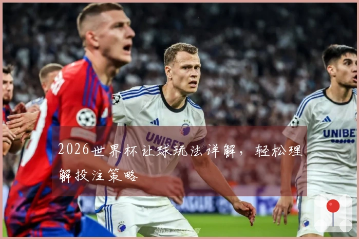 2026世界杯让球玩法详解，轻松理解投注策略