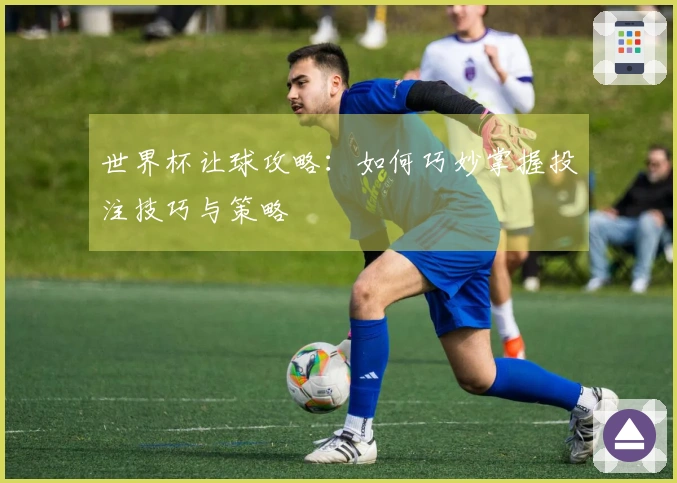 世界杯让球攻略：如何巧妙掌握投注技巧与策略