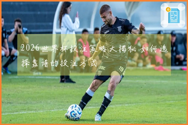 2026世界杯投注策略大揭秘 如何选择靠谱的投注方式