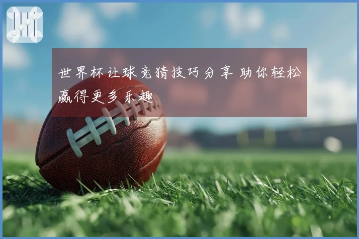 世界杯让球竞猜技巧分享 助你轻松赢得更多乐趣