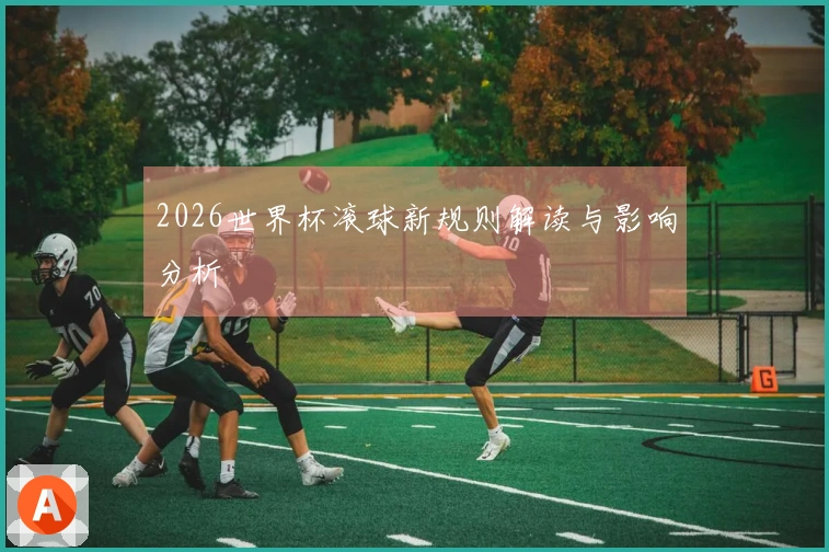 2026世界杯滚球新规则解读与影响分析