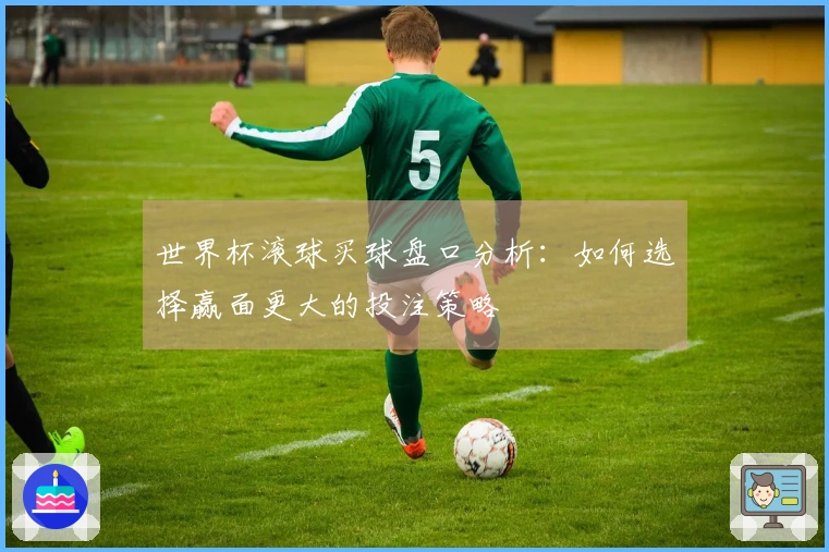 世界杯滚球买球盘口分析：如何选择赢面更大的投注策略