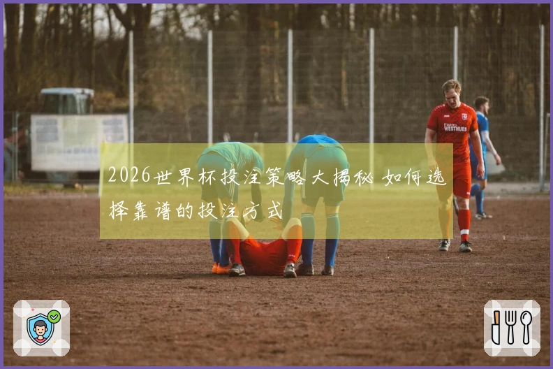 2026世界杯投注策略大揭秘 如何选择靠谱的投注方式