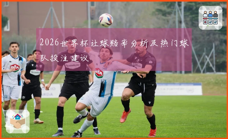 2026世界杯让球赔率分析及热门球队投注建议
