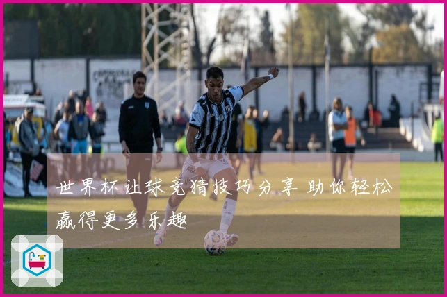 世界杯让球竞猜技巧分享 助你轻松赢得更多乐趣