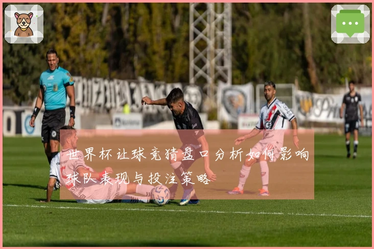 世界杯让球竞猜盘口分析如何影响球队表现与投注策略
